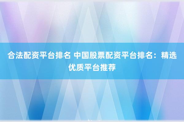 合法配资平台排名 中国股票配资平台排名：精选优质平台推荐
