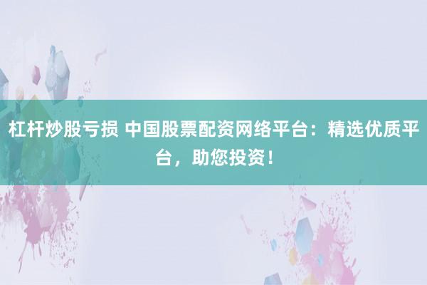 杠杆炒股亏损 中国股票配资网络平台：精选优质平台，助您投资！