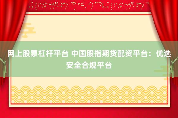 网上股票杠杆平台 中国股指期货配资平台：优选安全合规平台