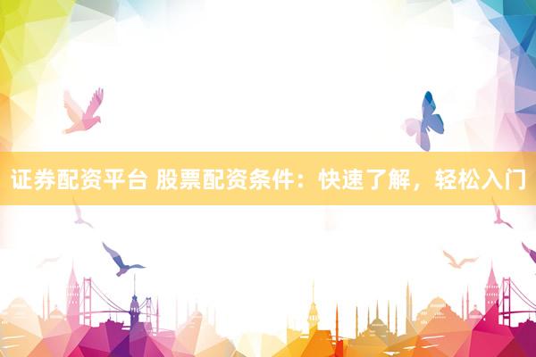证券配资平台 股票配资条件：快速了解，轻松入门