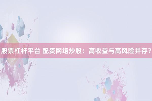 股票杠杆平台 配资网络炒股：高收益与高风险并存？