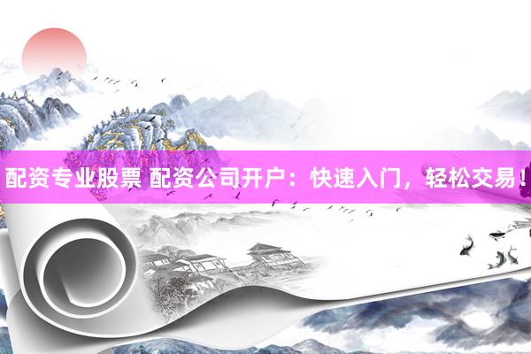 配资专业股票 配资公司开户：快速入门，轻松交易！