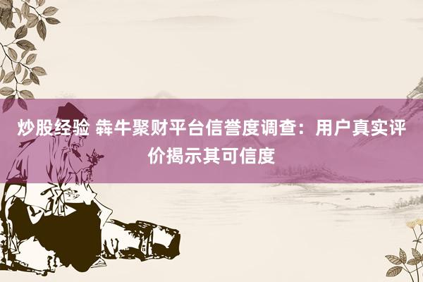 炒股经验 犇牛聚财平台信誉度调查：用户真实评价揭示其可信度