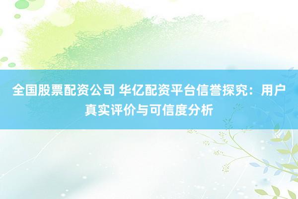 全国股票配资公司 华亿配资平台信誉探究：用户真实评价与可信度分析