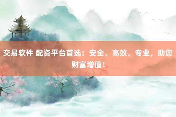 交易软件 配资平台首选：安全、高效、专业，助您财富增值！