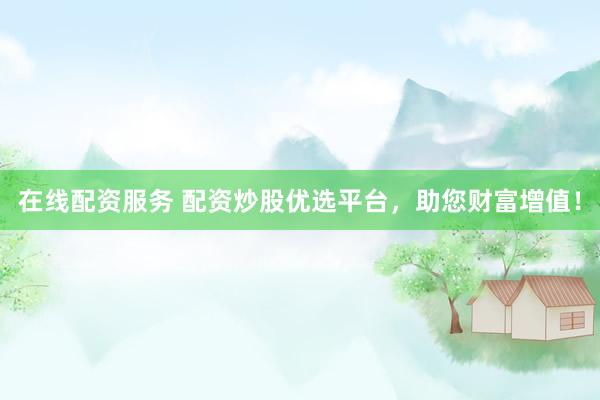 在线配资服务 配资炒股优选平台，助您财富增值！
