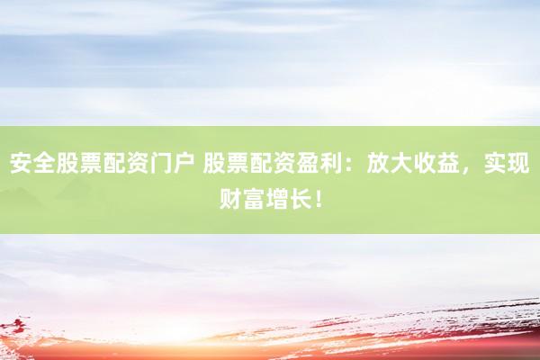 安全股票配资门户 股票配资盈利：放大收益，实现财富增长！