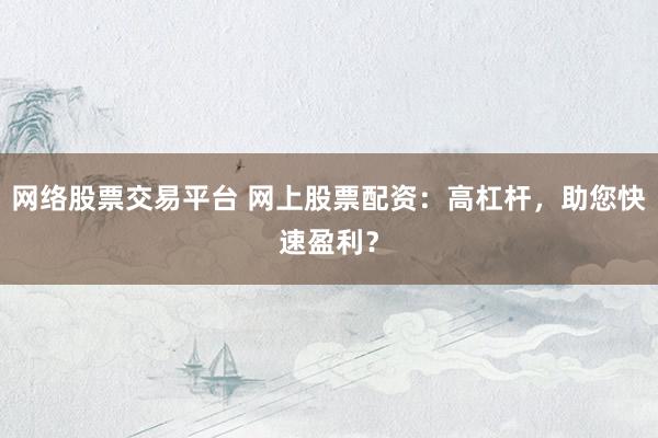 网络股票交易平台 网上股票配资：高杠杆，助您快速盈利？