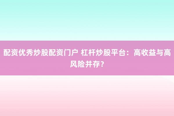 配资优秀炒股配资门户 杠杆炒股平台：高收益与高风险并存？
