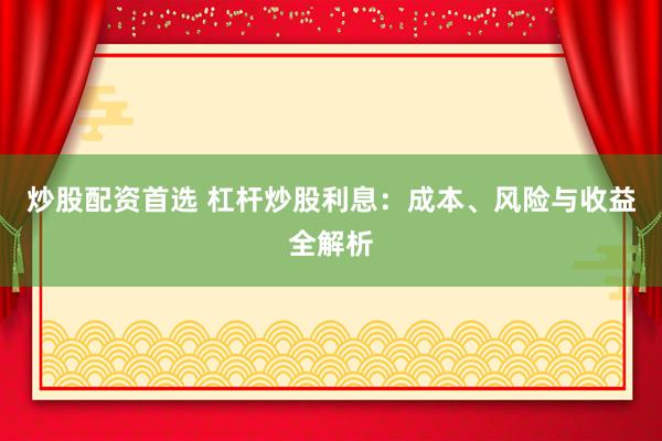 炒股配资首选 杠杆炒股利息：成本、风险与收益全解析