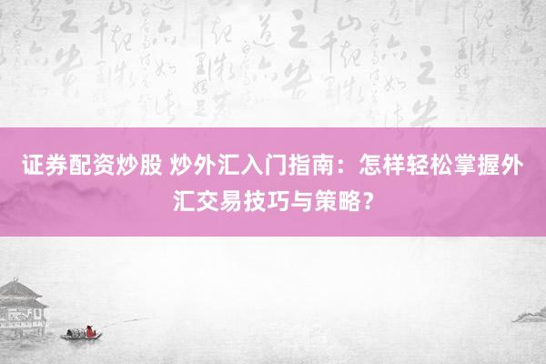 证券配资炒股 炒外汇入门指南：怎样轻松掌握外汇交易技巧与策略？