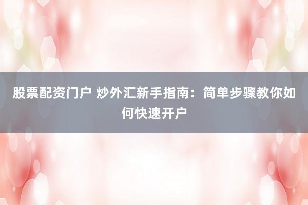 股票配资门户 炒外汇新手指南：简单步骤教你如何快速开户