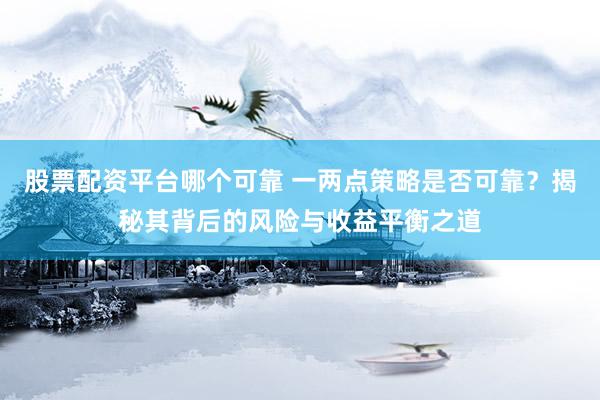 股票配资平台哪个可靠 一两点策略是否可靠？揭秘其背后的风险与收益平衡之道