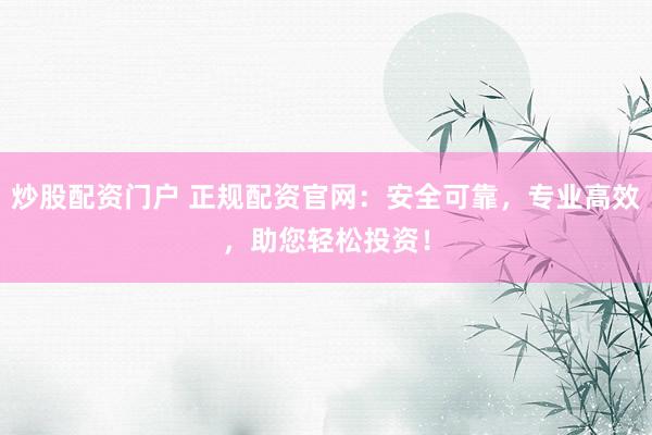 炒股配资门户 正规配资官网：安全可靠，专业高效，助您轻松投资！