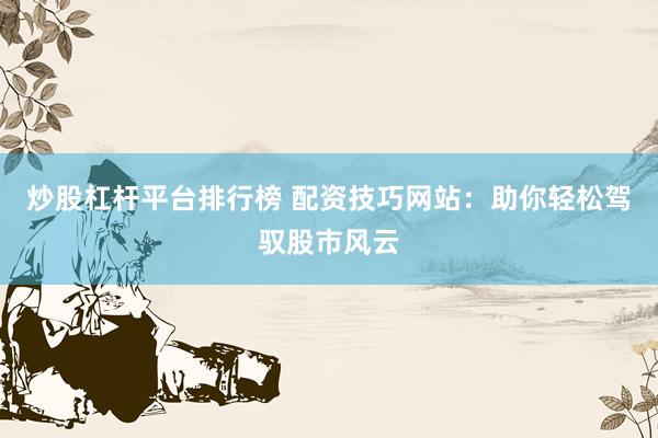炒股杠杆平台排行榜 配资技巧网站：助你轻松驾驭股市风云