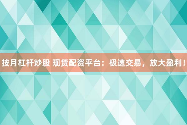 按月杠杆炒股 现货配资平台：极速交易，放大盈利！