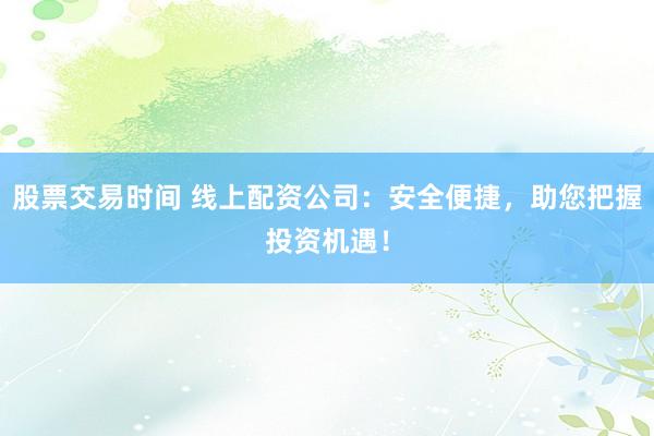 股票交易时间 线上配资公司：安全便捷，助您把握投资机遇！