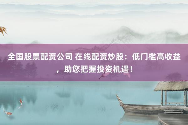 全国股票配资公司 在线配资炒股：低门槛高收益，助您把握投资机遇！