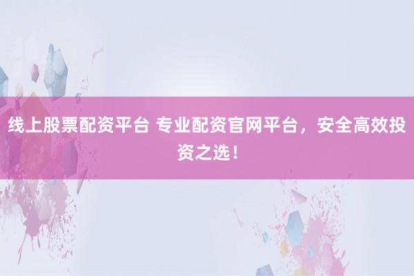 线上股票配资平台 专业配资官网平台，安全高效投资之选！