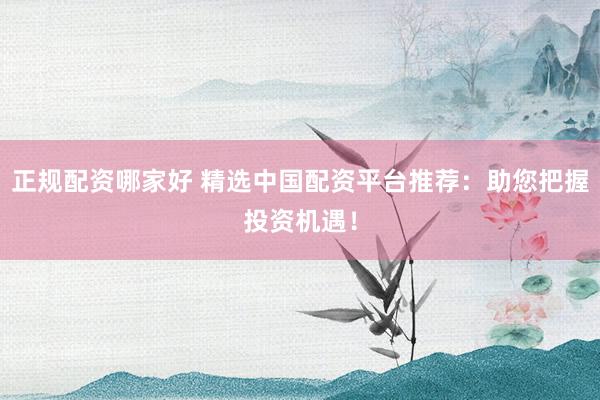正规配资哪家好 精选中国配资平台推荐：助您把握投资机遇！