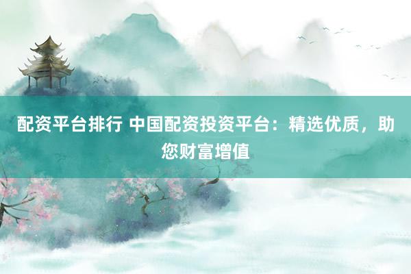 配资平台排行 中国配资投资平台：精选优质，助您财富增值