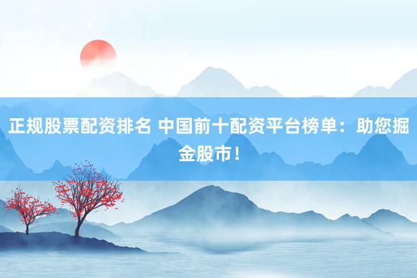 正规股票配资排名 中国前十配资平台榜单：助您掘金股市！