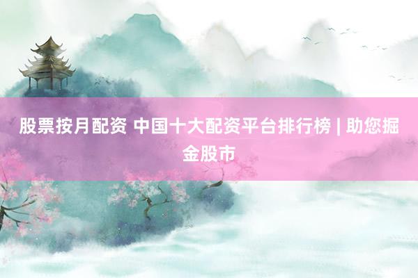 股票按月配资 中国十大配资平台排行榜 | 助您掘金股市