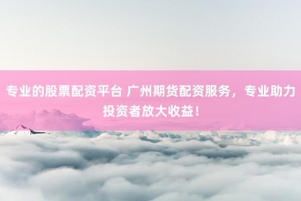 专业的股票配资平台 广州期货配资服务,专业助力投资者放大收益!
