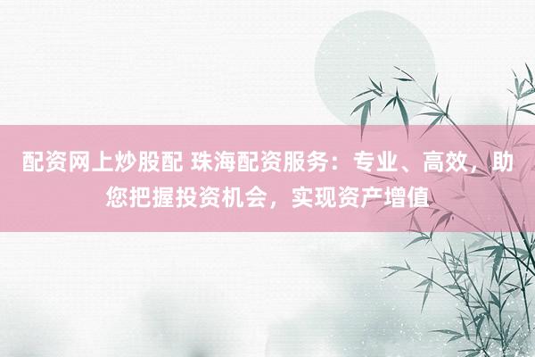 配资网上炒股配 珠海配资服务：专业、高效，助您把握投资机会，实现资产增值