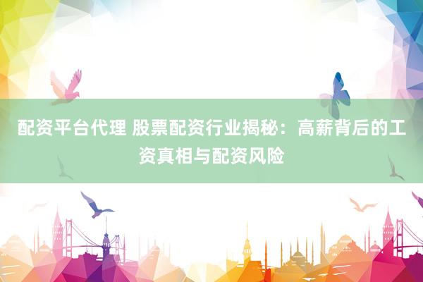 配资平台代理 股票配资行业揭秘:高薪背后的工资真相与配资风险