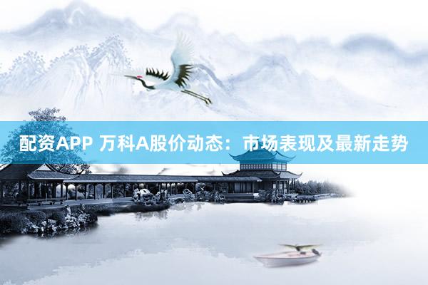 配资APP 万科A股价动态：市场表现及最新走势