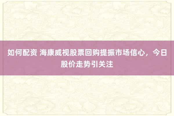 如何配资 海康威视股票回购提振市场信心,今日股价走势引关注