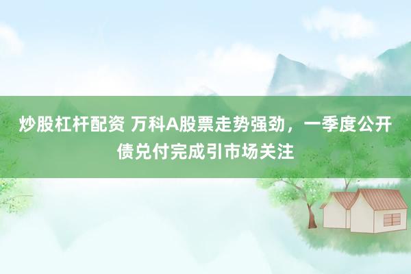 炒股杠杆配资 万科A股票走势强劲,一季度公开债兑付完成引市场关注