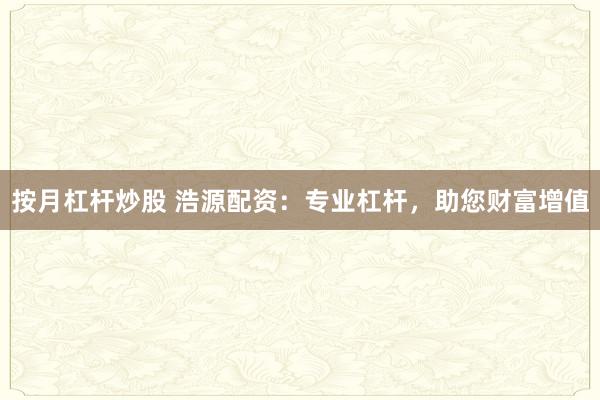 按月杠杆炒股 浩源配资:专业杠杆,助您财富增值