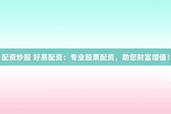 配资炒股 好易配资:专业股票配资,助您财富增值!