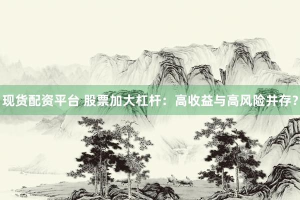 现货配资平台 股票加大杠杆：高收益与高风险并存？