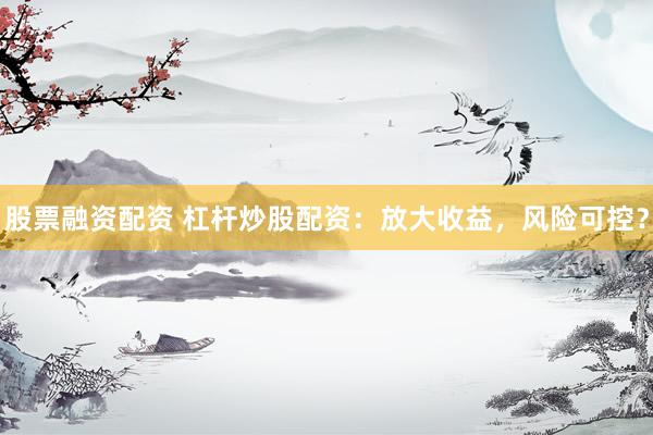 股票融资配资 杠杆炒股配资:放大收益,风险可控?