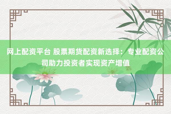 网上配资平台 股票期货配资新选择:专业配资公司助力投资者实现资产增值