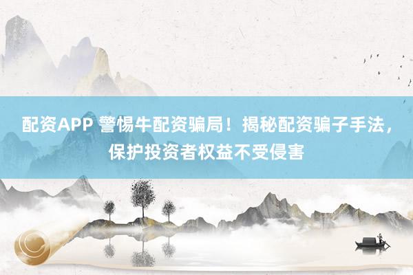 配资APP 警惕牛配资骗局！揭秘配资骗子手法，保护投资者权益不受侵害