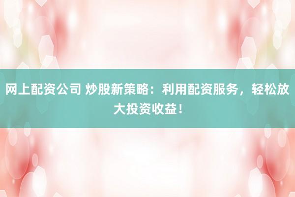 网上配资公司 炒股新策略:利用配资服务,轻松放大投资收益!