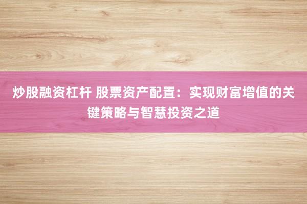 炒股融资杠杆 股票资产配置:实现财富增值的关键策略与智慧投资之道