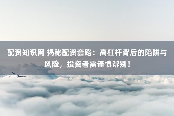 配资知识网 揭秘配资套路:高杠杆背后的陷阱与风险,投资者需谨慎辨别!