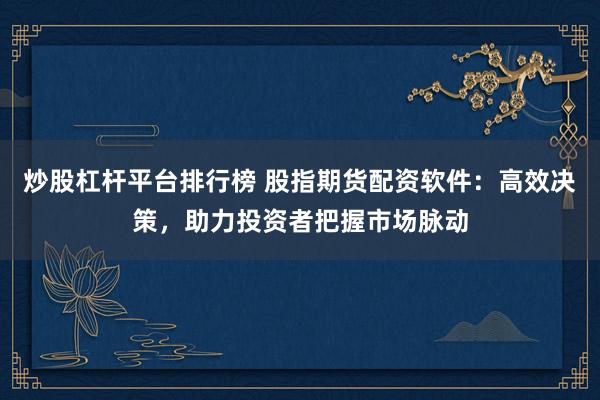 炒股杠杆平台排行榜 股指期货配资软件:高效决策,助力投资者把握市场脉动