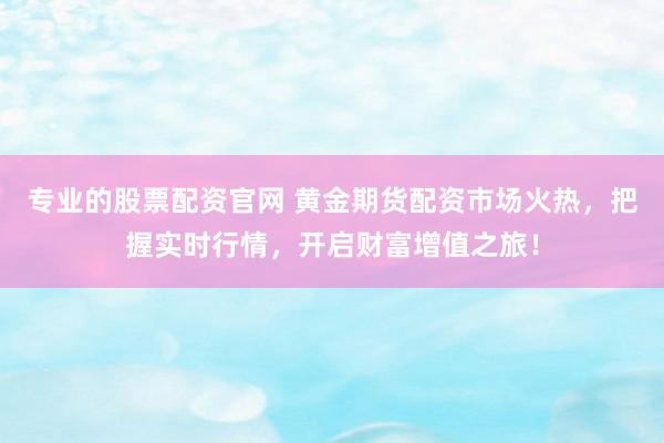 专业的股票配资官网 黄金期货配资市场火热,把握实时行情,开启财富增值之旅!