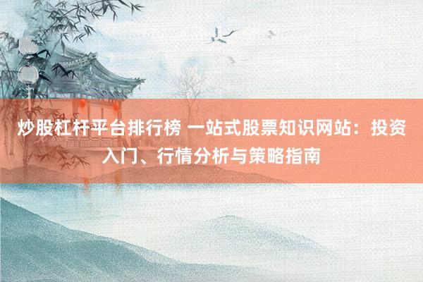 炒股杠杆平台排行榜 一站式股票知识网站:投资入门、行情分析与策略指南