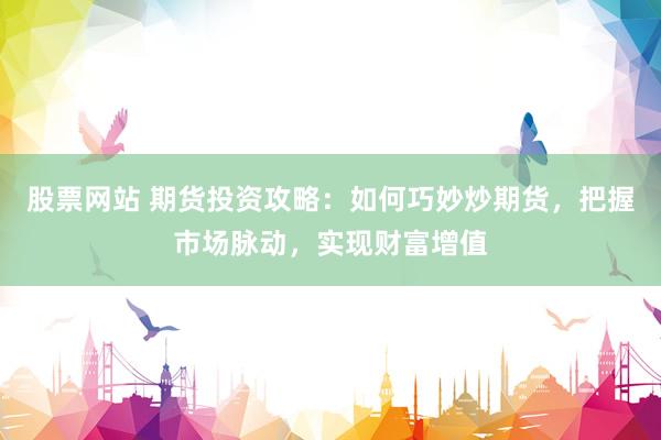 股票网站 期货投资攻略:如何巧妙炒期货,把握市场脉动,实现财富增值