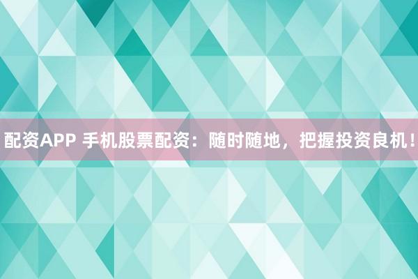 配资APP 手机股票配资：随时随地，把握投资良机！