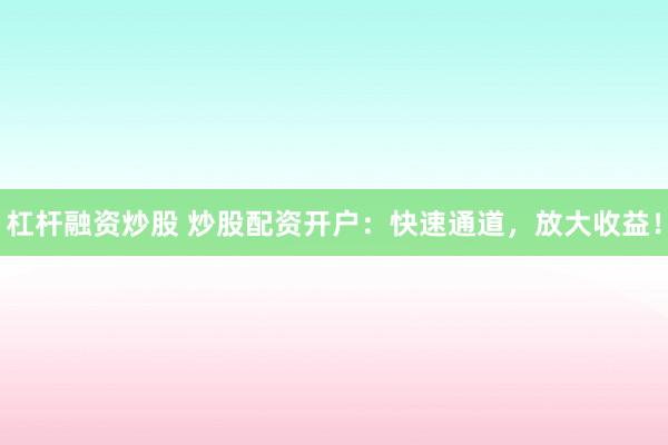 杠杆融资炒股 炒股配资开户:快速通道,放大收益!