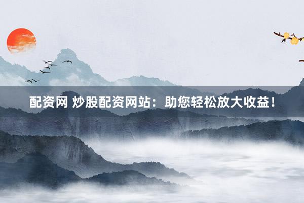 配资网 炒股配资网站：助您轻松放大收益！