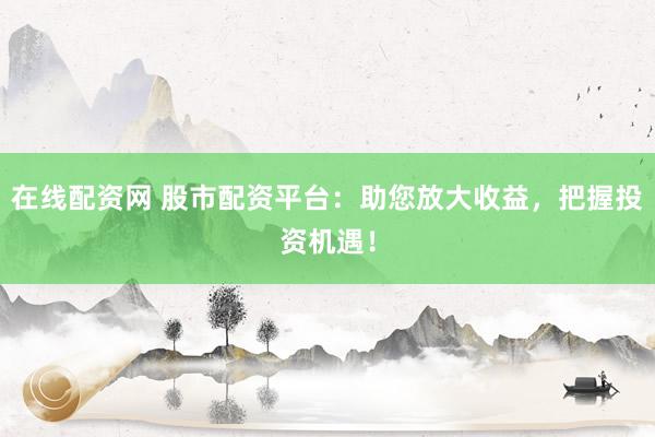 在线配资网 股市配资平台:助您放大收益,把握投资机遇!